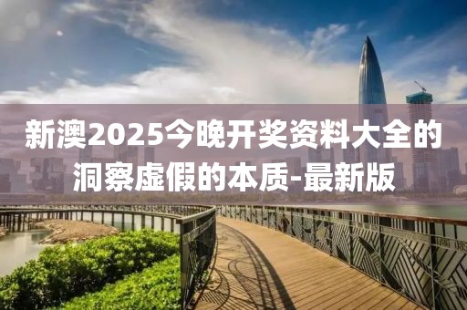 新澳2025今晚開獎資料大全的洞察虛假的本質-最新版