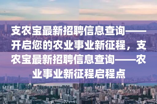 支農寶最新招聘信息查詢——開啟您的農業(yè)事業(yè)新征程，支農寶最新招聘信息查詢——農業(yè)事業(yè)新征程啟程點