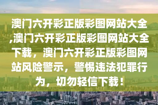 澳門六開彩正版彩圖網(wǎng)站大全,澳門六開彩正版彩圖網(wǎng)站大全下載，澳門六開彩正版彩圖網(wǎng)站風(fēng)險(xiǎn)警示，警惕違法犯罪行為，切勿輕信下載！