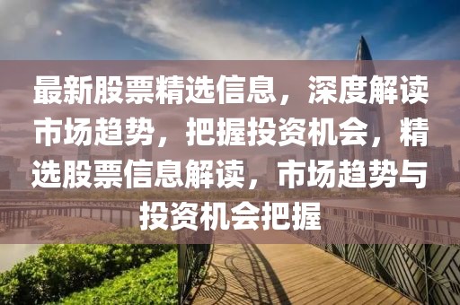 最新股票精選信息，深度解讀市場趨勢，把握投資機(jī)會，精選股票信息解讀，市場趨勢與投資機(jī)會把握