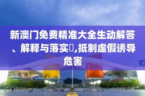新澳門免費精準(zhǔn)大全生動解答、解釋與落實?,抵制虛假誘導(dǎo)危害