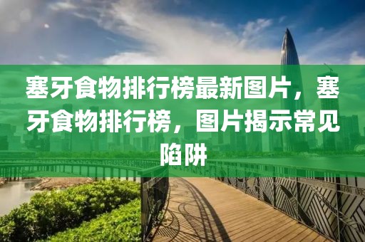 塞牙食物排行榜最新圖片，塞牙食物排行榜，圖片揭示常見(jiàn)陷阱