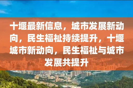 十堰最新信息，城市發(fā)展新動向，民生福祉持續(xù)提升，十堰城市新動向，民生福祉與城市發(fā)展共提升