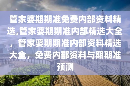 管家婆期期準(zhǔn)免費(fèi)內(nèi)部資料精選,管家婆期期準(zhǔn)內(nèi)部精選大全，管家婆期期準(zhǔn)內(nèi)部資料精選大全，免費(fèi)內(nèi)部資料與期期準(zhǔn)預(yù)測(cè)