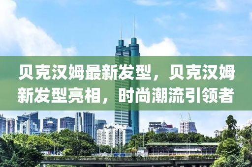 貝克漢姆最新發(fā)型，貝克漢姆新發(fā)型亮相，時(shí)尚潮流引領(lǐng)者
