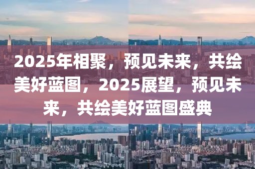 2025年相聚，預(yù)見未來，共繪美好藍(lán)圖，2025展望，預(yù)見未來，共繪美好藍(lán)圖盛典