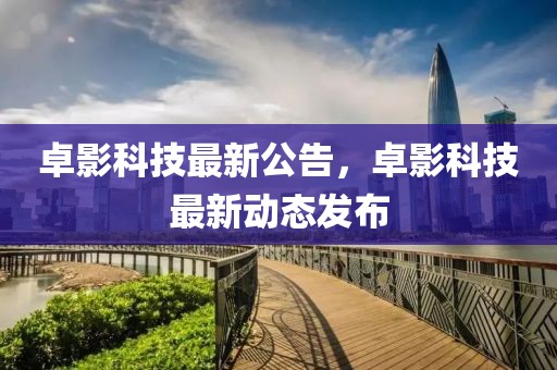 卓影科技最新公告，卓影科技最新動態(tài)發(fā)布