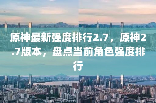 原神最新強度排行2.7，原神2.7版本，盤點當(dāng)前角色強度排行