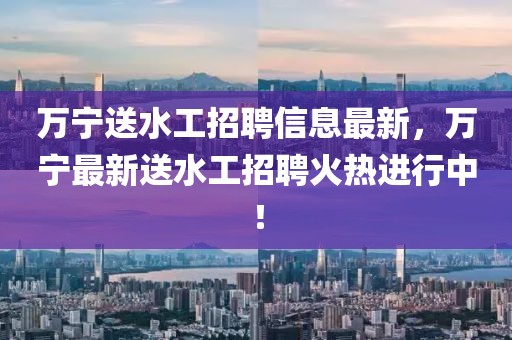 萬寧送水工招聘信息最新，萬寧最新送水工招聘火熱進行中！