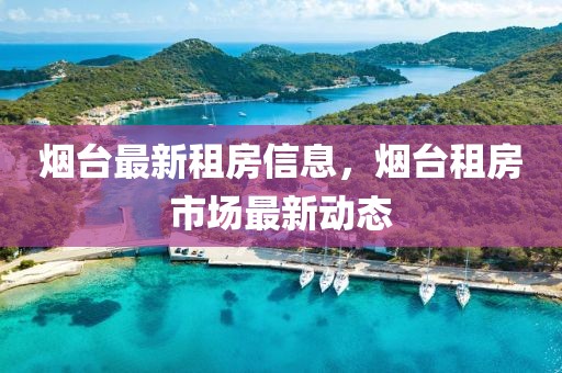 煙臺(tái)最新租房信息，煙臺(tái)租房市場(chǎng)最新動(dòng)態(tài)