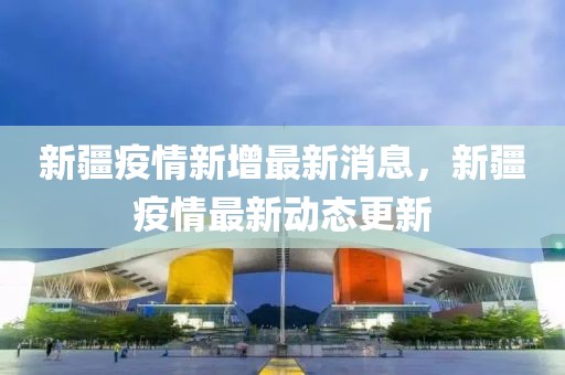 新疆疫情新增最新消息，新疆疫情最新動(dòng)態(tài)更新