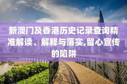 新澳門及香港歷史記錄查詢精準(zhǔn)解讀、解釋與落實(shí),留心宣傳的陷阱