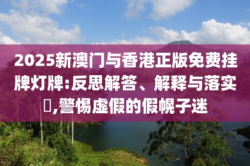2025新澳門與香港正版免費(fèi)掛牌燈牌:反思解答、解釋與落實(shí)?,警惕虛假的假幌子迷
