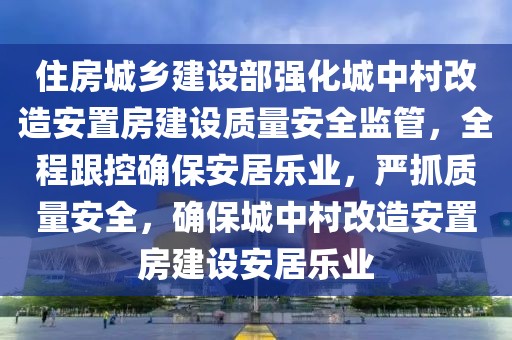 住房城鄉(xiāng)建設(shè)部強(qiáng)化城中村改造安置房建設(shè)質(zhì)量安全監(jiān)管，全程跟控確保安居樂業(yè)，嚴(yán)抓質(zhì)量安全，確保城中村改造安置房建設(shè)安居樂業(yè)