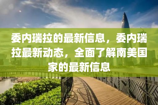 委內(nèi)瑞拉的最新信息，委內(nèi)瑞拉最新動態(tài)，全面了解南美國家的最新信息