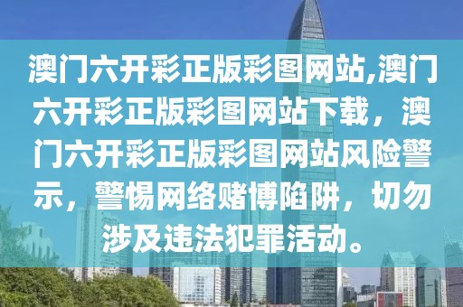 澳門六開彩正版彩圖網(wǎng)站,澳門六開彩正版彩圖網(wǎng)站下載，澳門六開彩正版彩圖網(wǎng)站風(fēng)險警示，警惕網(wǎng)絡(luò)賭博陷阱，切勿涉及違法犯罪活動。