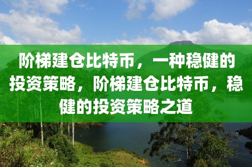 階梯建倉比特幣，一種穩(wěn)健的投資策略，階梯建倉比特幣，穩(wěn)健的投資策略之道
