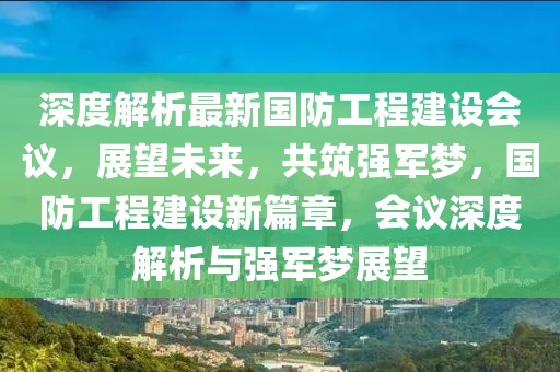 深度解析最新國(guó)防工程建設(shè)會(huì)議，展望未來(lái)，共筑強(qiáng)軍夢(mèng)，國(guó)防工程建設(shè)新篇章，會(huì)議深度解析與強(qiáng)軍夢(mèng)展望
