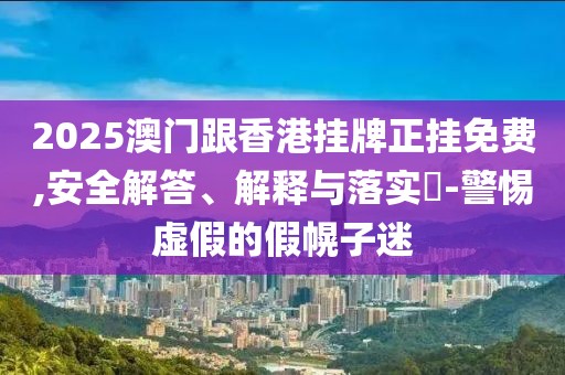 2025澳門跟香港掛牌正掛免費,安全解答、解釋與落實?-警惕虛假的假幌子迷