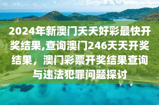 2024年新澳門夭夭好彩最快開獎結(jié)果,查詢澳門246天天開獎結(jié)果，澳門彩票開獎結(jié)果查詢與違法犯罪問題探討