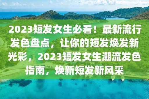 2023短發(fā)女生必看！最新流行發(fā)色盤點(diǎn)，讓你的短發(fā)煥發(fā)新光彩，2023短發(fā)女生潮流發(fā)色指南，煥新短發(fā)新風(fēng)采