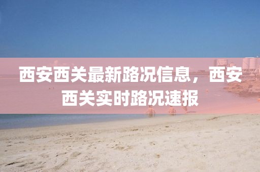 西安西關最新路況信息，西安西關實時路況速報