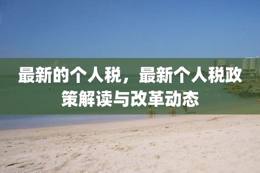 最新的個人稅，最新個人稅政策解讀與改革動態(tài)