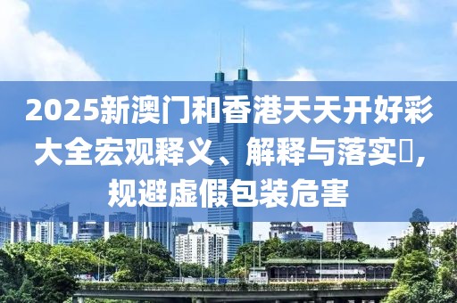 2025新澳門(mén)和香港天天開(kāi)好彩大全宏觀釋義、解釋與落實(shí)?,規(guī)避虛假包裝危害