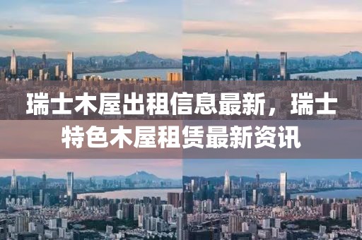 瑞士木屋出租信息最新，瑞士特色木屋租賃最新資訊