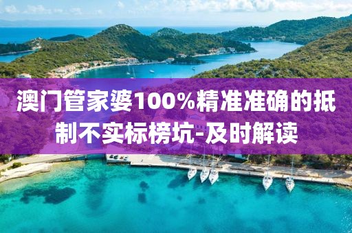 澳門管家婆100%精準(zhǔn)準(zhǔn)確的抵制不實(shí)標(biāo)榜坑-及時(shí)解讀
