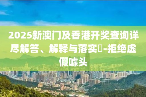2025新澳門及香港開獎查詢詳盡解答、解釋與落實?-拒絕虛假噱頭