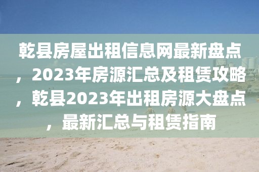 乾縣房屋出租信息網(wǎng)最新盤點(diǎn)，2023年房源匯總及租賃攻略，乾縣2023年出租房源大盤點(diǎn)，最新匯總與租賃指南