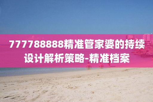 777788888精準(zhǔn)管家婆的持續(xù)設(shè)計解析策略-精準(zhǔn)檔案