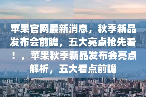 蘋(píng)果官網(wǎng)最新消息，秋季新品發(fā)布會(huì)前瞻，五大亮點(diǎn)搶先看！，蘋(píng)果秋季新品發(fā)布會(huì)亮點(diǎn)解析，五大看點(diǎn)前瞻