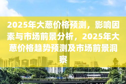2025年大蔥價(jià)格預(yù)測(cè)，影響因素與市場(chǎng)前景分析，2025年大蔥價(jià)格趨勢(shì)預(yù)測(cè)及市場(chǎng)前景洞察