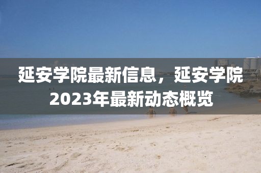 延安學(xué)院最新信息，延安學(xué)院2023年最新動態(tài)概覽