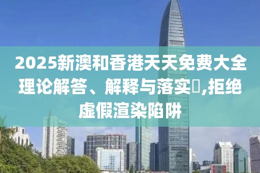 2025新澳和香港天天免費(fèi)大全理論解答、解釋與落實(shí)?,拒絕虛假渲染陷阱