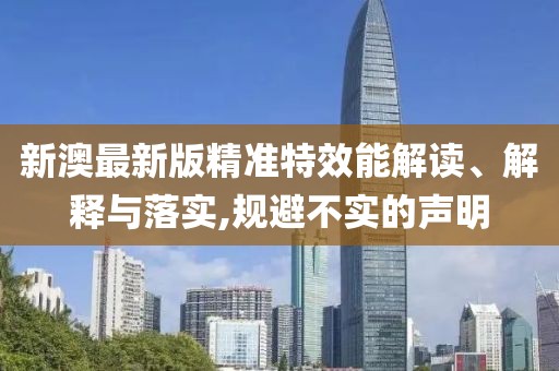 新澳最新版精準(zhǔn)特效能解讀、解釋與落實(shí),規(guī)避不實(shí)的聲明