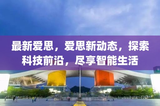 最新愛思，愛思新動態(tài)，探索科技前沿，盡享智能生活