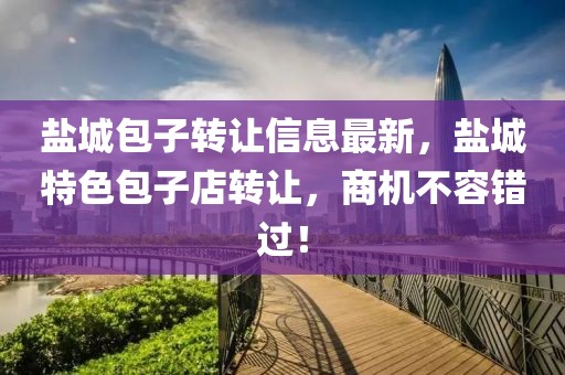 鹽城包子轉(zhuǎn)讓信息最新，鹽城特色包子店轉(zhuǎn)讓，商機(jī)不容錯(cuò)過(guò)！