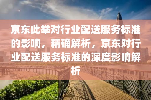 京東此舉對行業(yè)配送服務標準的影響，精確解析，京東對行業(yè)配送服務標準的深度影響解析