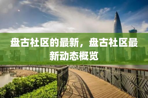 盤古社區(qū)的最新，盤古社區(qū)最新動態(tài)概覽