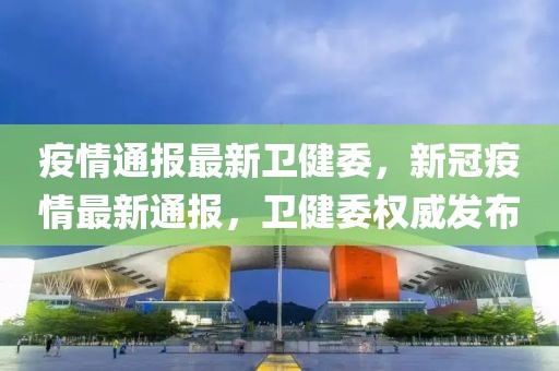 疫情通報最新衛(wèi)健委，新冠疫情最新通報，衛(wèi)健委權(quán)威發(fā)布
