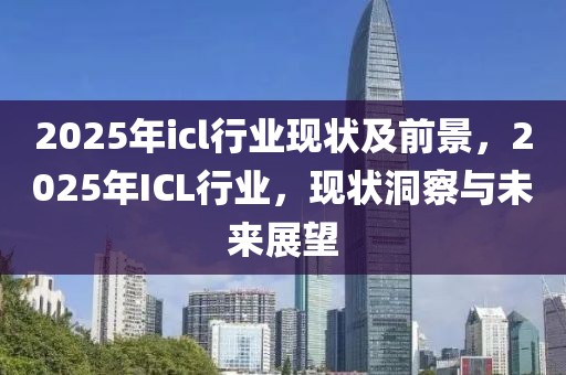 2025年icl行業(yè)現(xiàn)狀及前景，2025年ICL行業(yè)，現(xiàn)狀洞察與未來(lái)展望
