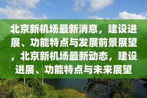 北京新機場最新消息，建設(shè)進(jìn)展、功能特點與發(fā)展前景展望，北京新機場最新動態(tài)，建設(shè)進(jìn)展、功能特點與未來展望