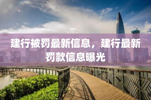 建行被罰最新信息，建行最新罰款信息曝光