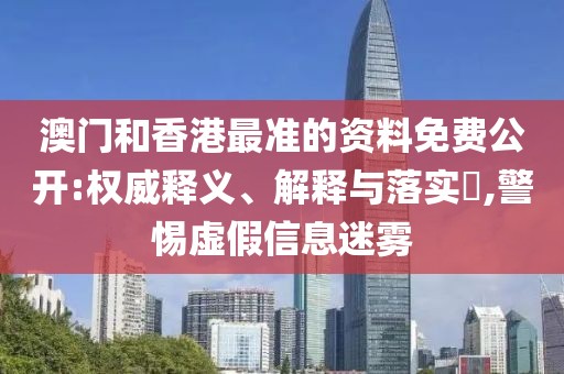 澳門和香港最準(zhǔn)的資料免費(fèi)公開:權(quán)威釋義、解釋與落實(shí)?,警惕虛假信息迷霧