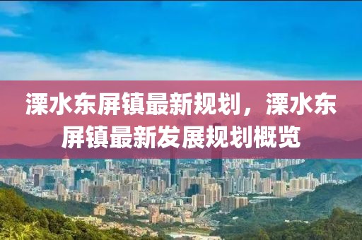 溧水東屏鎮(zhèn)最新規(guī)劃，溧水東屏鎮(zhèn)最新發(fā)展規(guī)劃概覽