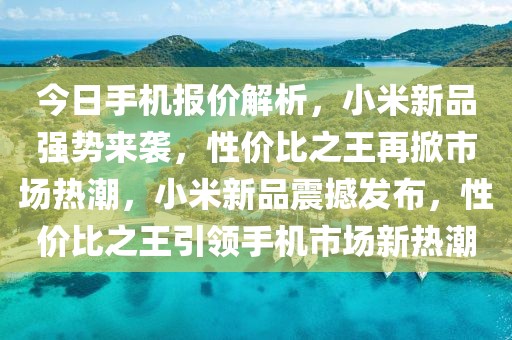今日手機(jī)報(bào)價(jià)解析，小米新品強(qiáng)勢(shì)來(lái)襲，性?xún)r(jià)比之王再掀市場(chǎng)熱潮，小米新品震撼發(fā)布，性?xún)r(jià)比之王引領(lǐng)手機(jī)市場(chǎng)新熱潮