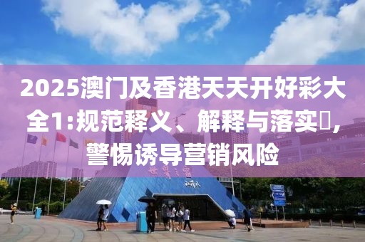 2025澳門及香港天天開好彩大全1:規(guī)范釋義、解釋與落實?,警惕誘導(dǎo)營銷風(fēng)險